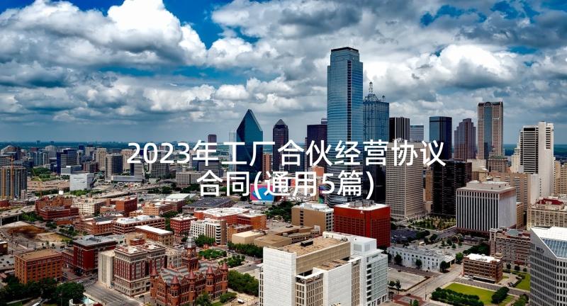 2023年工厂合伙经营协议合同(通用5篇)