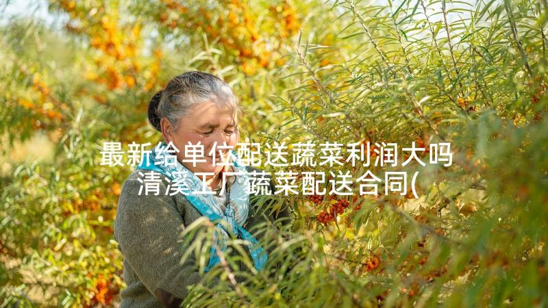 最新给单位配送蔬菜利润大吗 清溪工厂蔬菜配送合同(大全9篇)