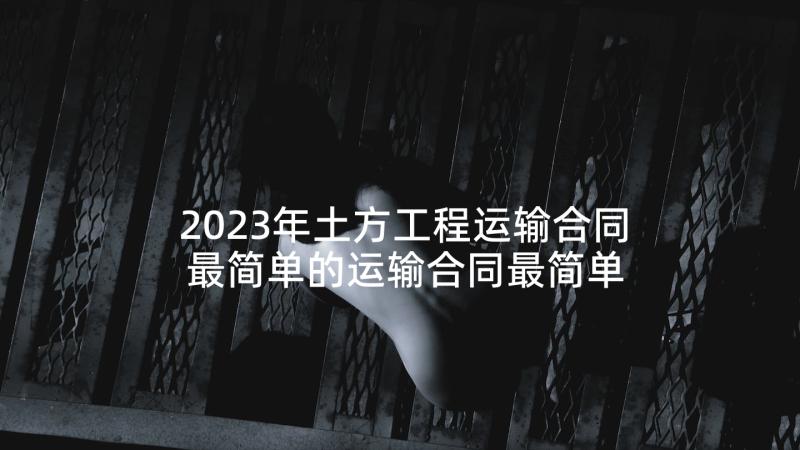 2023年土方工程运输合同 最简单的运输合同最简单的运输合同书(通用8篇)