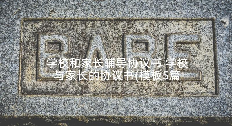 学校和家长辅导协议书 学校与家长的协议书(模板5篇)