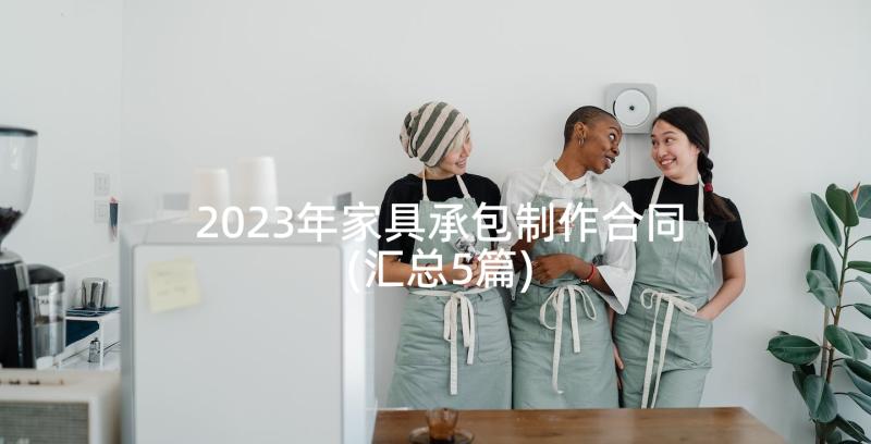 2023年家具承包制作合同(汇总5篇)