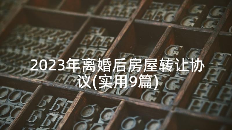 2023年离婚后房屋转让协议(实用9篇)