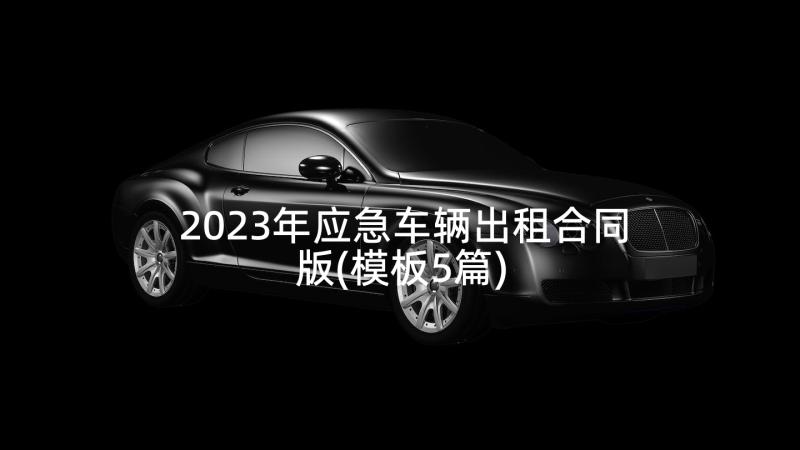 2023年应急车辆出租合同版(模板5篇)