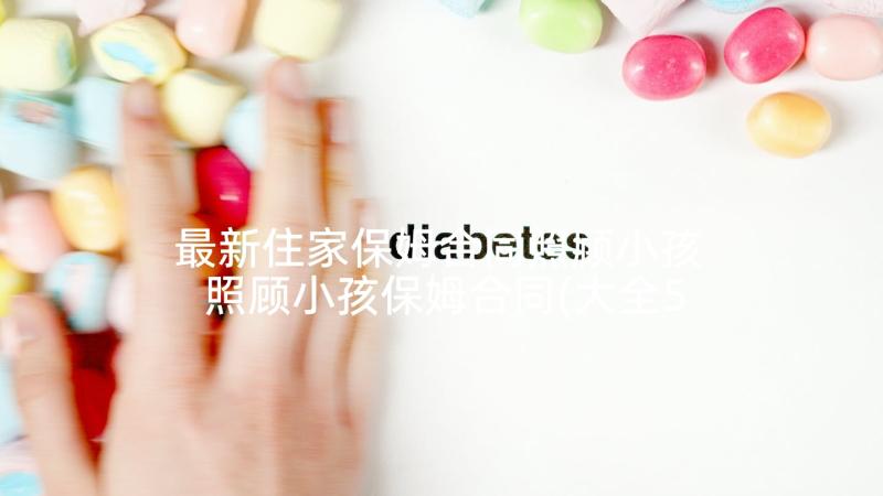 最新住家保姆合同照顾小孩 照顾小孩保姆合同(大全5篇)