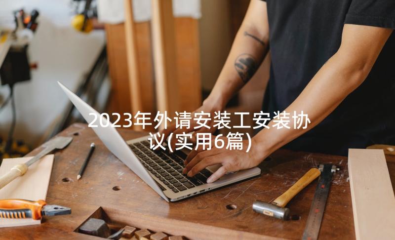 2023年外请安装工安装协议(实用6篇)