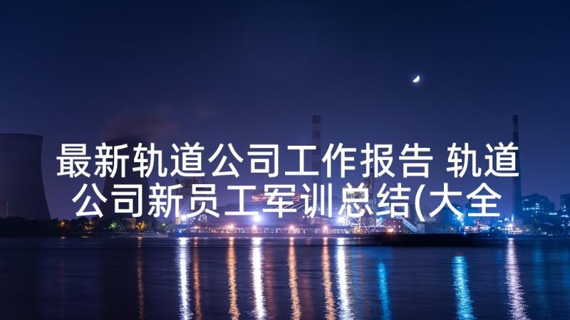 最新轨道公司工作报告 轨道公司新员工军训总结(大全6篇)