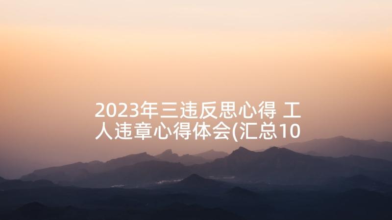 2023年三违反思心得 工人违章心得体会(汇总10篇)