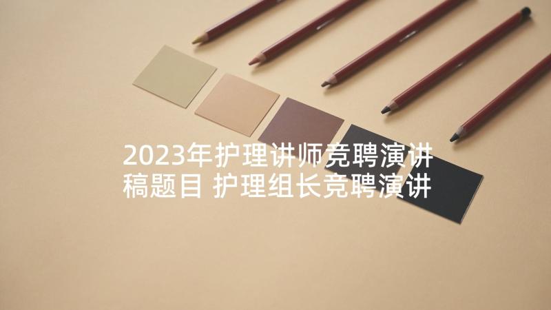 2023年护理讲师竞聘演讲稿题目 护理组长竞聘演讲稿(大全5篇)