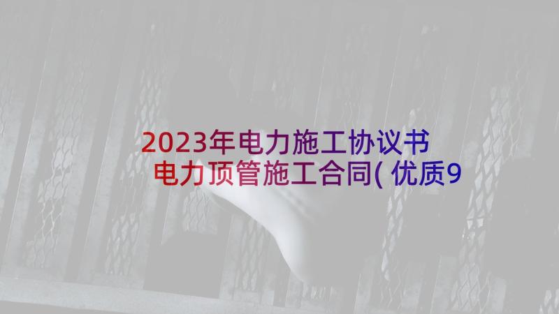 2023年电力施工协议书 电力顶管施工合同(优质9篇)