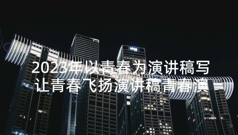 2023年以青春为演讲稿写 让青春飞扬演讲稿青春演讲稿(通用8篇)