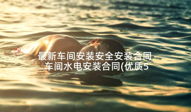 最新车间安装安全安装合同 车间水电安装合同(优质5篇)