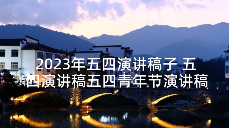 2023年五四演讲稿子 五四演讲稿五四青年节演讲稿(实用5篇)