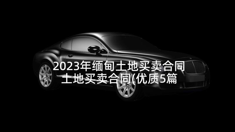 2023年缅甸土地买卖合同 土地买卖合同(优质5篇)