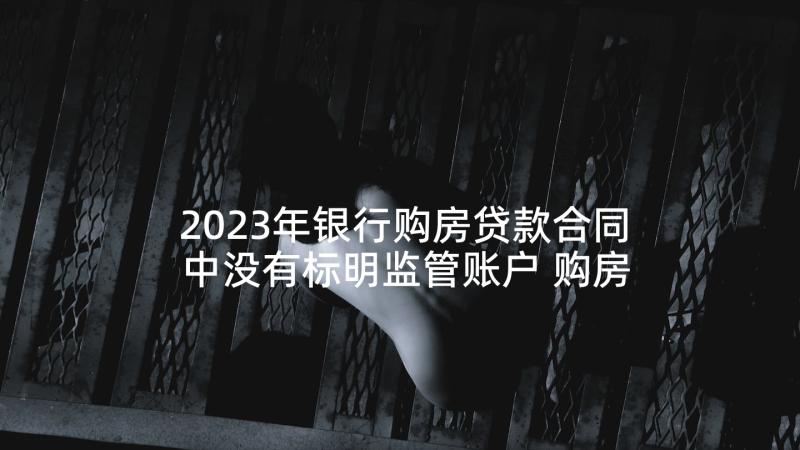 2023年银行购房贷款合同中没有标明监管账户 购房合同银行贷款(通用6篇)