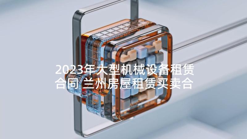 2023年大型机械设备租赁合同 兰州房屋租赁买卖合同(模板5篇)