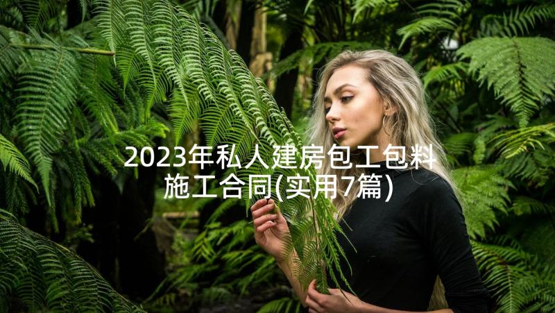 2023年私人建房包工包料施工合同(实用7篇)