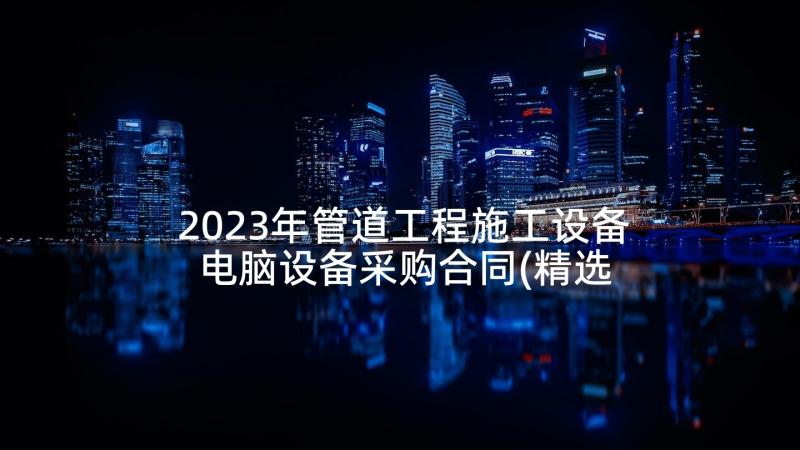 2023年管道工程施工设备 电脑设备采购合同(精选6篇)