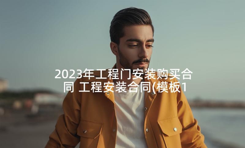 2023年工程门安装购买合同 工程安装合同(模板10篇)