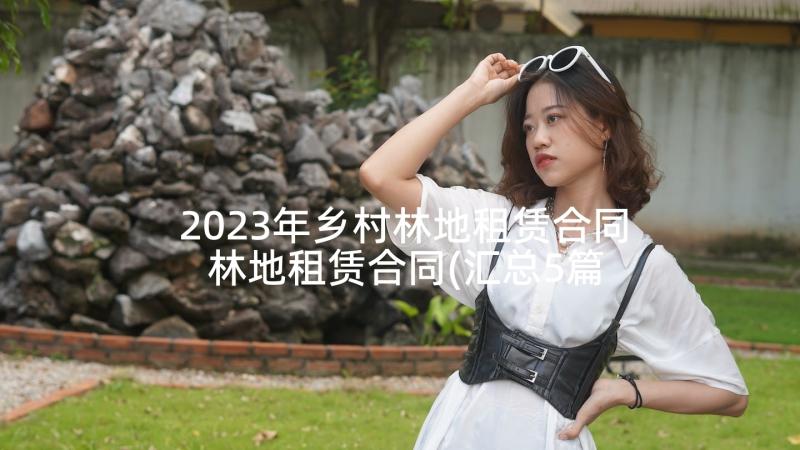 2023年乡村林地租赁合同 林地租赁合同(汇总5篇)