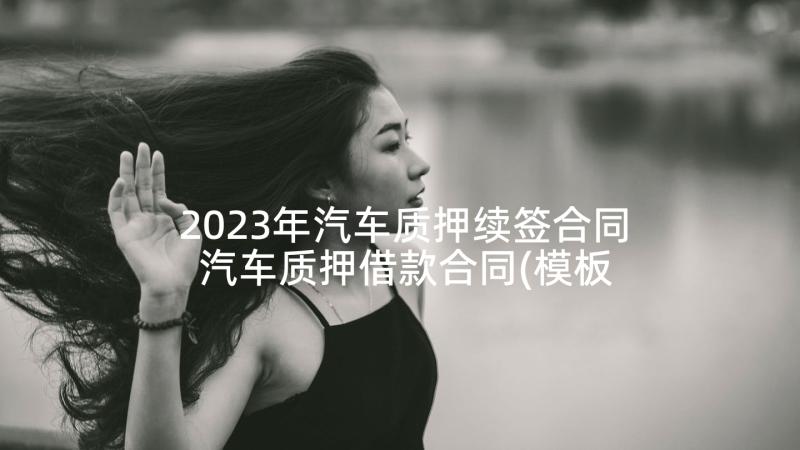 2023年汽车质押续签合同 汽车质押借款合同(模板5篇)