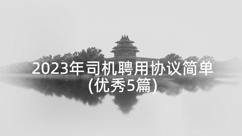 2023年司机聘用协议简单(优秀5篇)