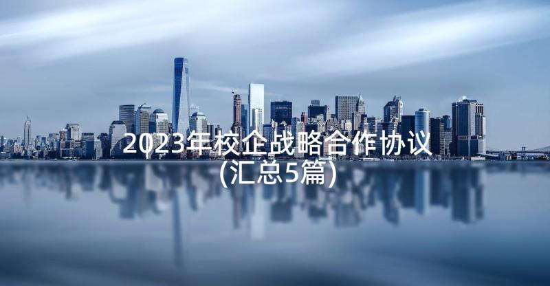 2023年校企战略合作协议(汇总5篇)