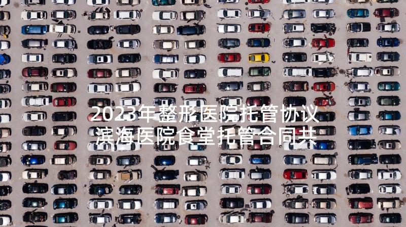 2023年整形医院托管协议 滨海医院食堂托管合同共(通用5篇)