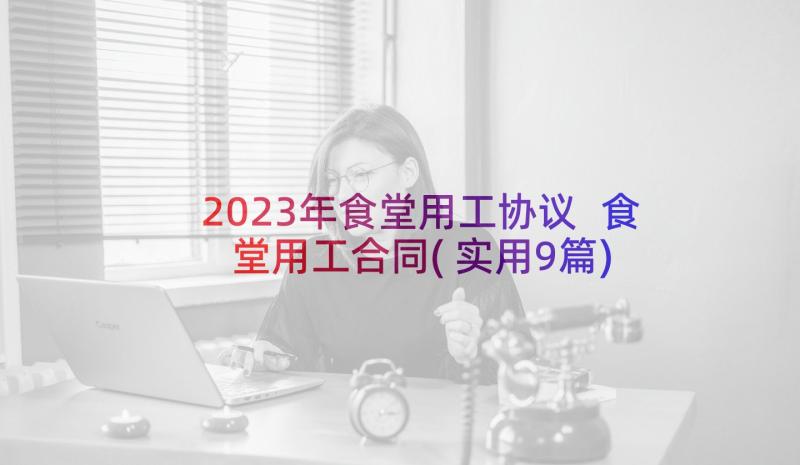 2023年食堂用工协议 食堂用工合同(实用9篇)