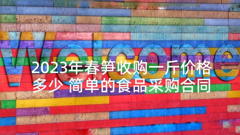 2023年春笋收购一斤价格多少 简单的食品采购合同(优秀6篇)