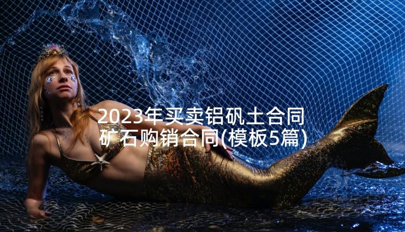 2023年买卖铝矾土合同 矿石购销合同(模板5篇)