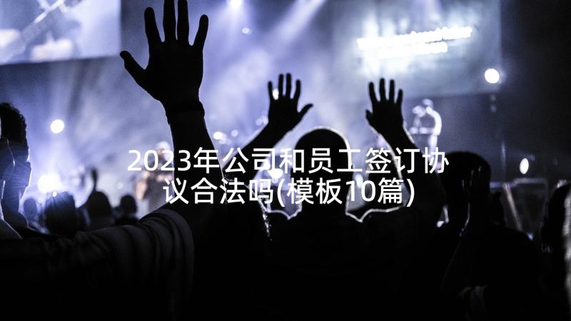 2023年公司和员工签订协议合法吗(模板10篇)