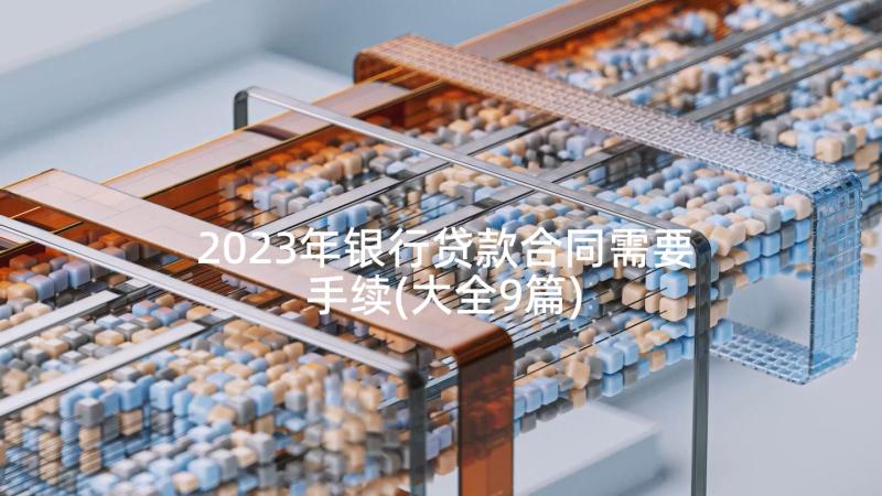 2023年银行贷款合同需要手续(大全9篇)