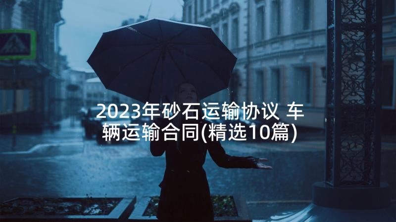 2023年砂石运输协议 车辆运输合同(精选10篇)