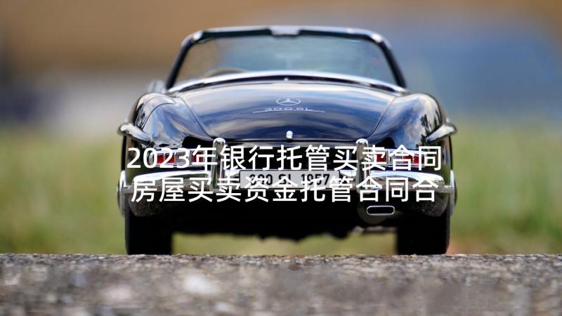 2023年银行托管买卖合同 房屋买卖资金托管合同合集(精选5篇)