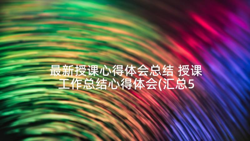 最新授课心得体会总结 授课工作总结心得体会(汇总5篇)