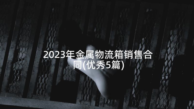 2023年金属物流箱销售合同(优秀5篇)