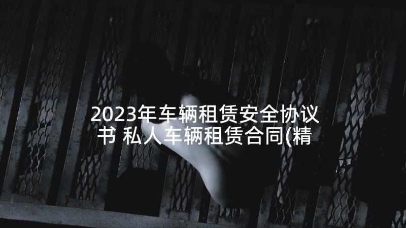 2023年车辆租赁安全协议书 私人车辆租赁合同(精选8篇)