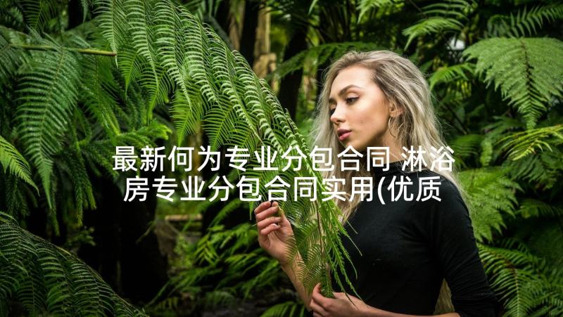 最新何为专业分包合同 淋浴房专业分包合同实用(优质5篇)