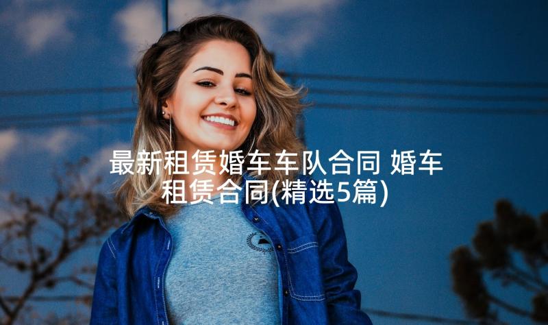 最新租赁婚车车队合同 婚车租赁合同(精选5篇)