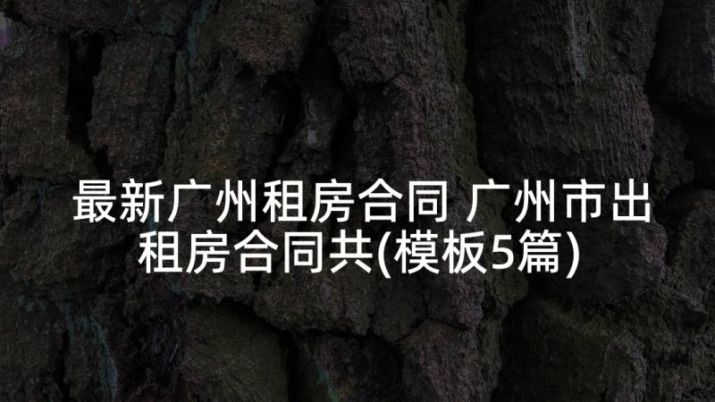 最新广州租房合同 广州市出租房合同共(模板5篇)