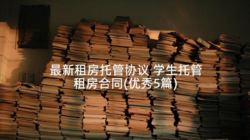 最新租房托管协议 学生托管租房合同(优秀5篇)