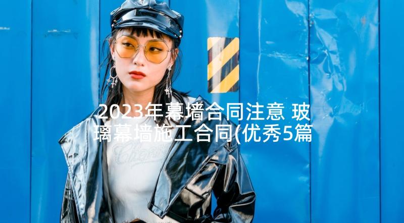 2023年幕墙合同注意 玻璃幕墙施工合同(优秀5篇)