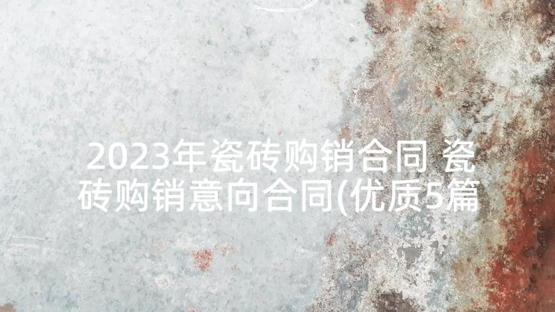 2023年瓷砖购销合同 瓷砖购销意向合同(优质5篇)