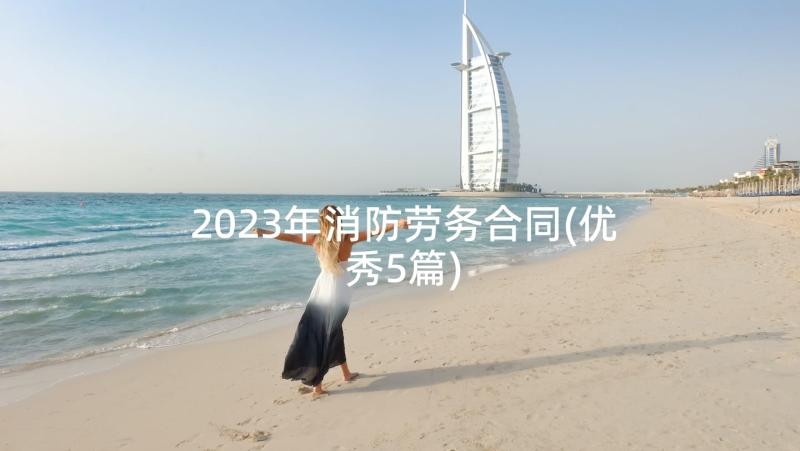 2023年消防劳务合同(优秀5篇)