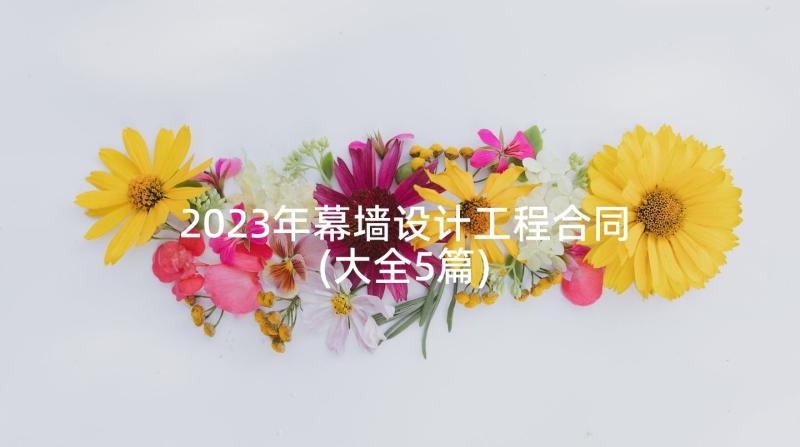 2023年幕墙设计工程合同(大全5篇)