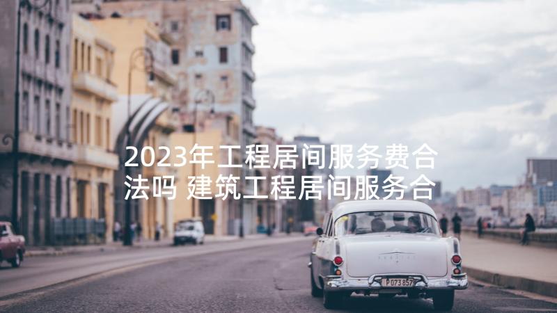 2023年工程居间服务费合法吗 建筑工程居间服务合同(优秀5篇)