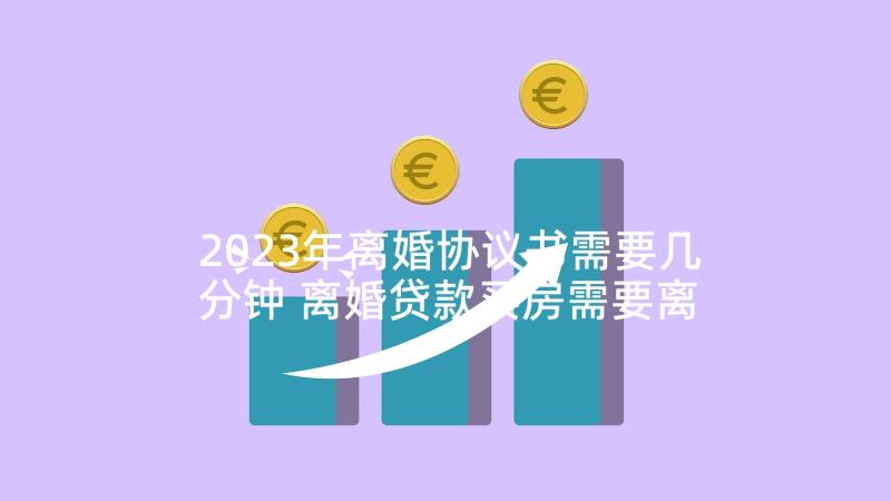 2023年离婚协议书需要几分钟 离婚贷款买房需要离婚协议书(优秀5篇)