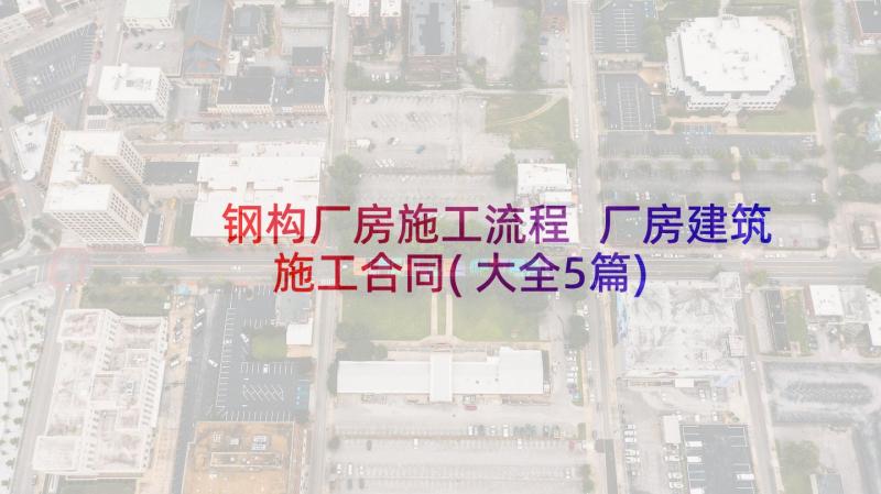 钢构厂房施工流程 厂房建筑施工合同(大全5篇)