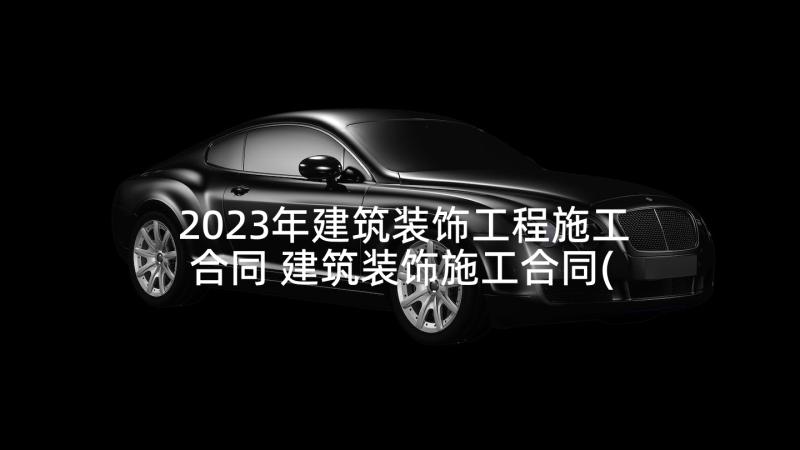 2023年建筑装饰工程施工合同 建筑装饰施工合同(大全7篇)