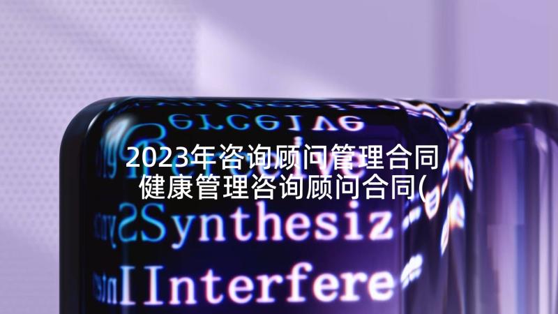 2023年咨询顾问管理合同 健康管理咨询顾问合同(汇总5篇)